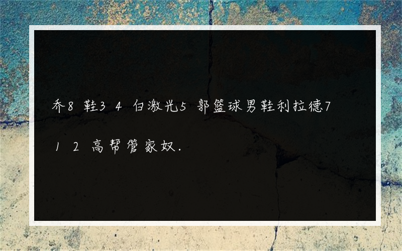 乔8鞋34白激光5郭篮球男鞋利拉德7 12高帮管家奴.
